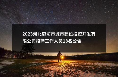 2023河北廊坊市城市建设投资开发有限公司招聘工作人员18名公告 图片