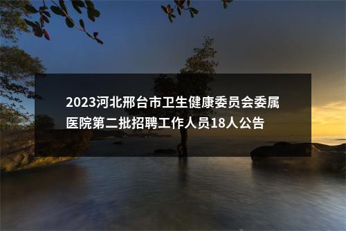 2023河北邢台市卫生健康委员会委属医院第二批招聘工作人员18人公告 图片