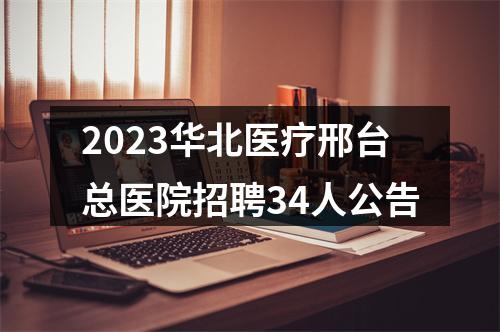 2023华北医疗邢台总医院招聘34人公告 图片
