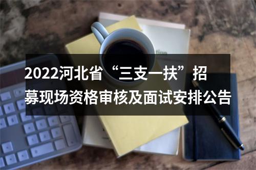2022河北省“三支一扶”招募现场资格审核及面试安排公告 图片