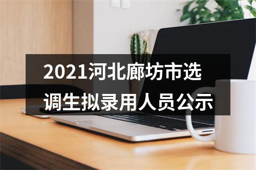 2021河北廊坊市选调生拟录用人员公示 图片