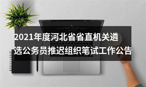 2021年度河北省省直机关遴选公务员推迟组织笔试工作公告 图片