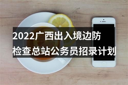 2022广西出入境边防检查总站公务员招录计划 图片