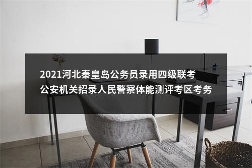 2021河北秦皇岛公务员录用四级联考公安机关招录人民警察体能测评考区考务安排 图片