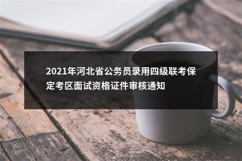 2021年河北省公务员录用四级联考保定考区面试资格证件审核通知 图片