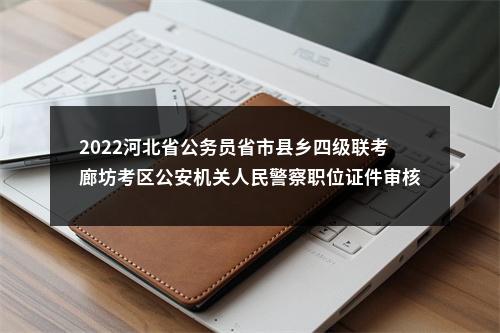 2022河北省公务员省市县乡四级联考廊坊考区公安机关人民警察职位证件审核通知 图片