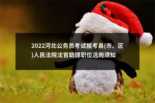 2022河北公务员考试报考县(市、区)人民法院法官助理职位选岗须知 图片