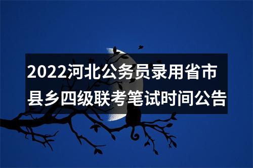 2022河北公务员录用省市县乡四级联考笔试时间公告 图片