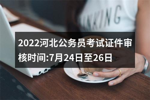 2022河北公务员考试证件审核时间:7月24日至26日 图片