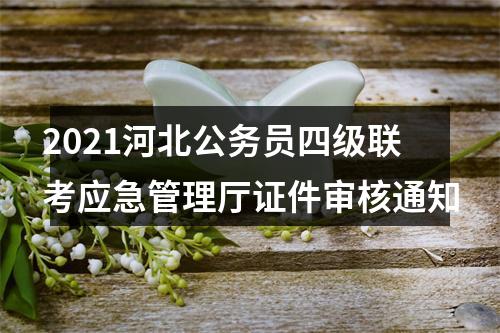 2021河北公务员四级联考应急管理厅证件审核通知 图片