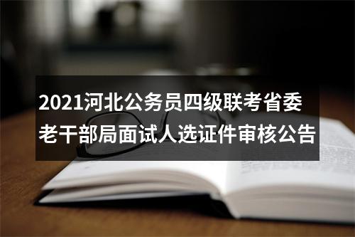 2021河北公务员四级联考省委老干部局面试人选证件审核公告 图片