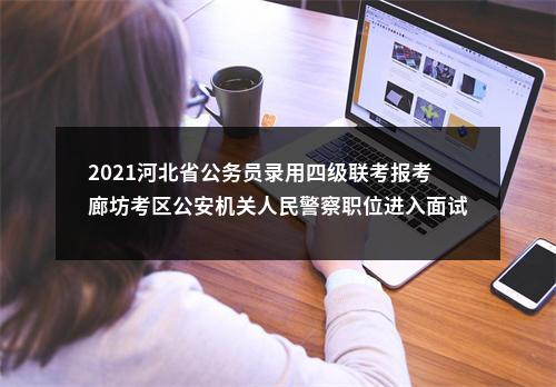 2021河北省公务员录用四级联考报考廊坊考区公安机关人民警察职位进入面试证件审核人选名单 图片