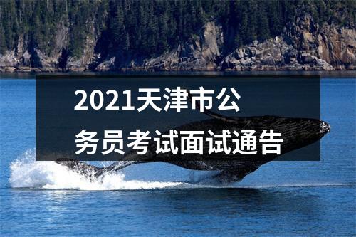 2021天津市公务员考试面试通告 图片