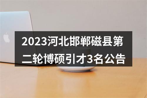 2023河北邯郸磁县第二轮博硕引才3名公告 图片
