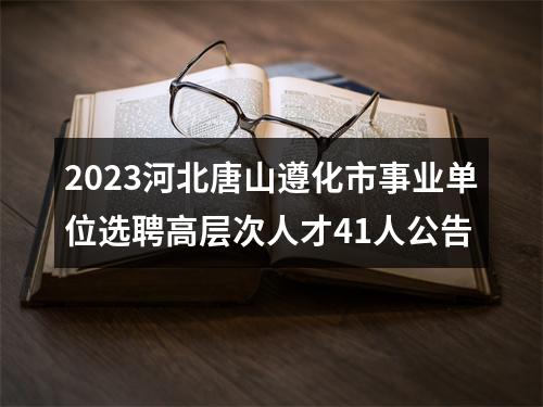2023河北唐山遵化市事业单位选聘高层次人才41人公告 图片
