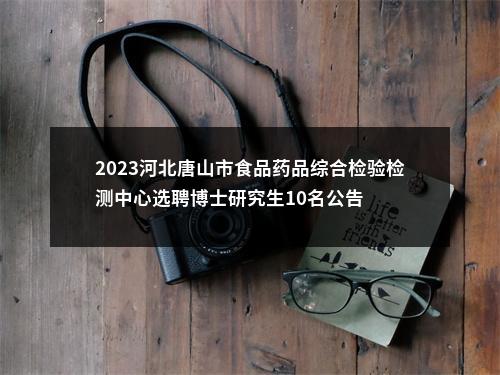 2023河北唐山市食品药品综合检验检测中心选聘博士研究生10名公告 图片