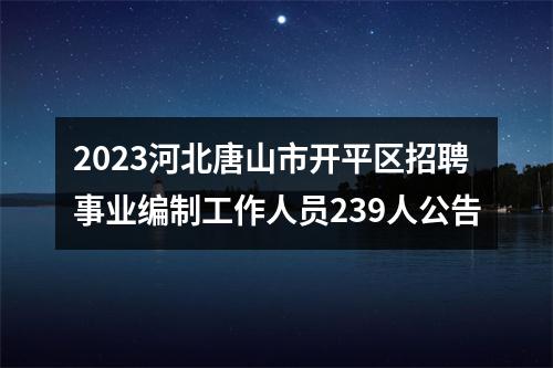 2023河北唐山市开平区招聘事业编制工作人员239人公告 图片