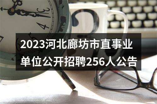 2023河北廊坊市直事业单位公开招聘256人公告 图片