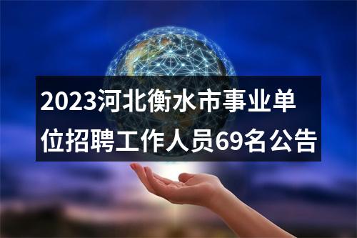 2023河北衡水市事业单位招聘工作人员69名公告 图片
