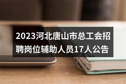 2023河北唐山市总工会招聘岗位辅助人员17人公告 图片
