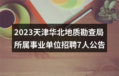 2023天津华北地质勘查局所属事业单位招聘7人公告 图片