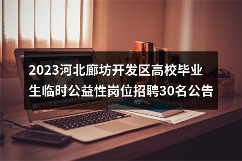 2023河北廊坊开发区高校毕业生临时公益性岗位招聘30名公告 图片
