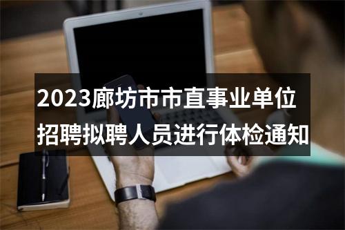 2023廊坊市市直事业单位招聘拟聘人员进行体检通知 图片
