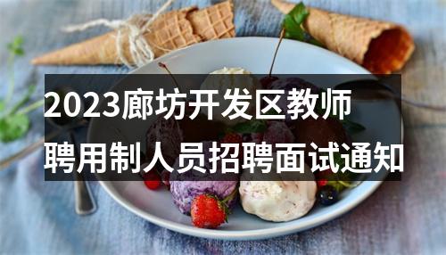 2023廊坊开发区教师聘用制人员招聘面试通知 图片