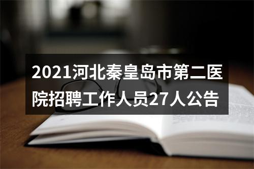 2021河北秦皇岛市第二医院招聘工作人员27人公告 图片