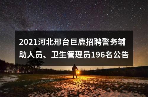 2021河北邢台巨鹿招聘警务辅助人员、卫生管理员196名公告 图片