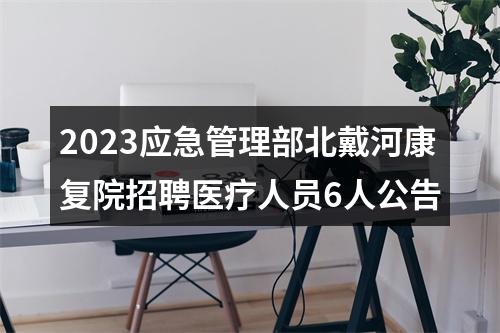 2023应急管理部北戴河康复院招聘医疗人员6人公告 图片
