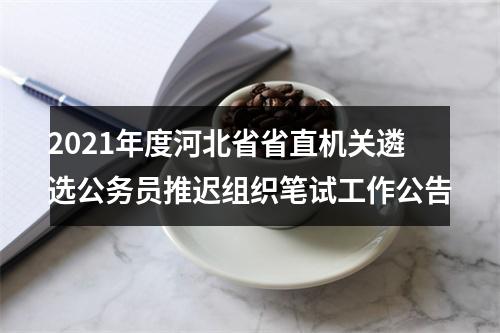 2021年度河北省省直机关遴选公务员推迟组织笔试工作公告 图片