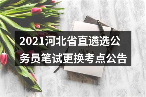 2021河北省直遴选公务员笔试更换考点公告 图片