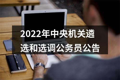 2022年中央机关遴选和选调公务员公告 图片