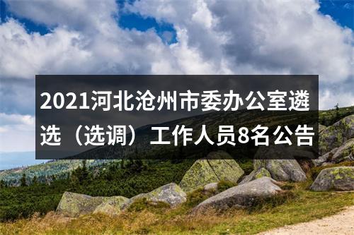 2021河北沧州市委办公室遴选（选调）工作人员8名公告 图片