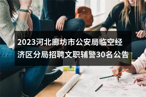 2023河北廊坊市公安局临空经济区分局招聘文职辅警30名公告 图片